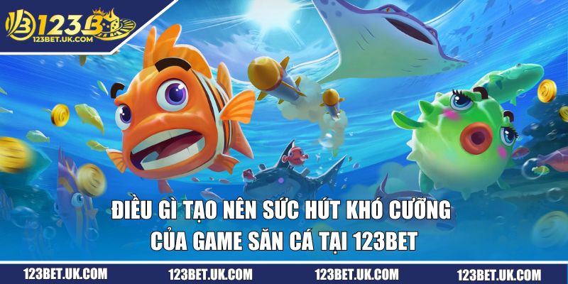 Điều gì tạo nên sức hút khó cưỡng của game săn cá tại 123BET